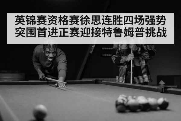 英锦赛资格赛徐思连胜四场强势突围首进正赛迎接特鲁姆普挑战