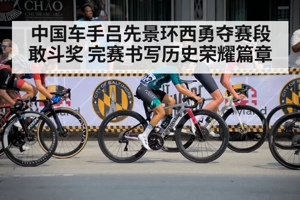 中国车手吕先景环西勇夺赛段敢斗奖 完赛书写历史荣耀篇章