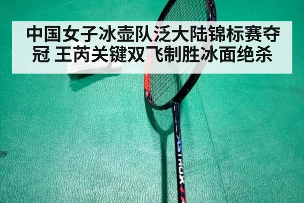 中国女子冰壶队泛大陆锦标赛夺冠 王芮关键双飞制胜冰面绝杀