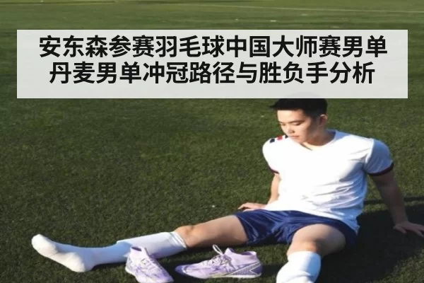 安东森参赛羽毛球中国大师赛男单 丹麦男单冲冠路径与胜负手分析