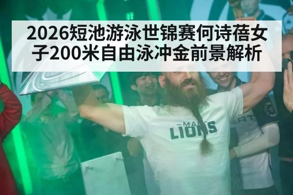 2026短池游泳世锦赛何诗蓓女子200米自由泳冲金前景解析