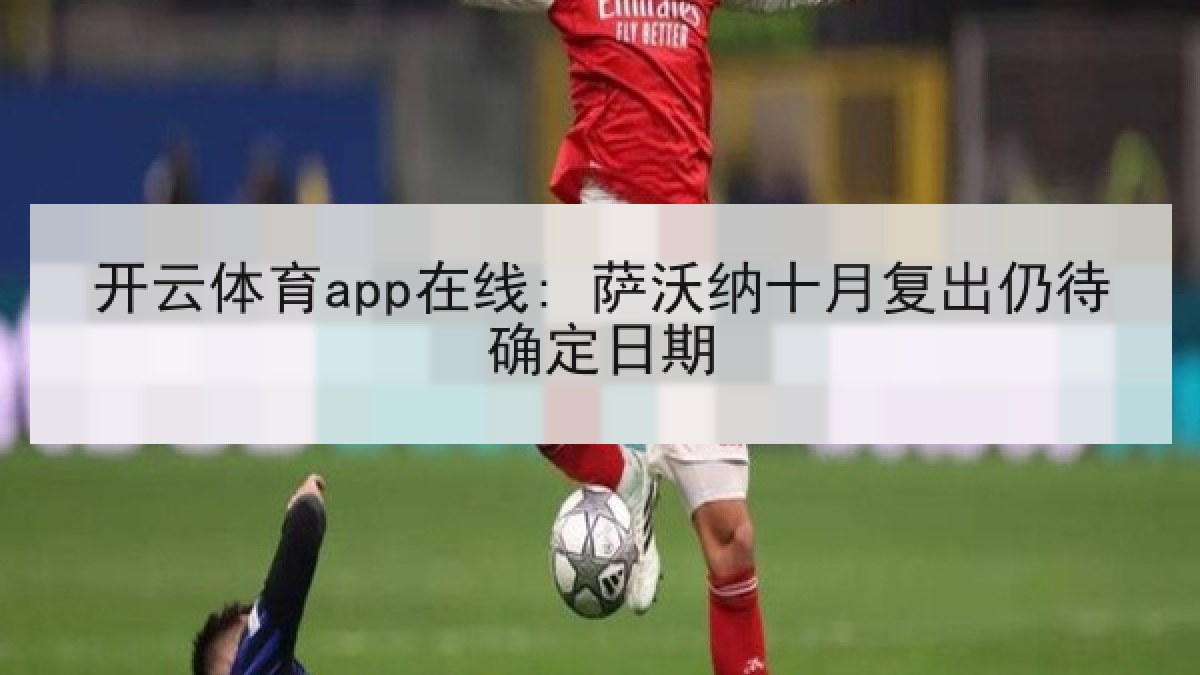 开云体育app在线: 萨沃纳十月复出仍待确定日期